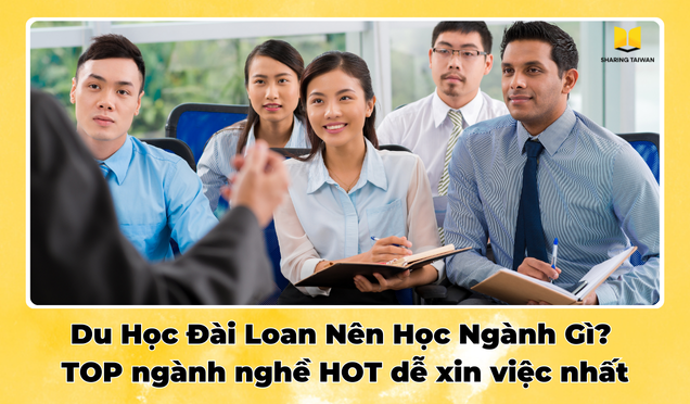 Du Học Đài Loan Nên Học Ngành Gì? TOP ngành nghề HOT dễ xin việc nhất